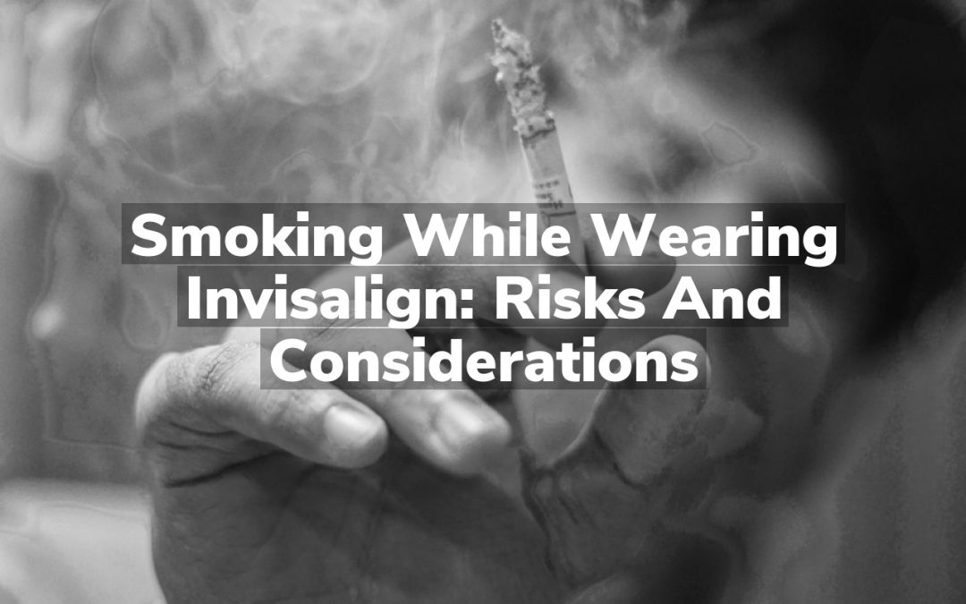 Smoking While Wearing Invisalign: Risks and Considerations
